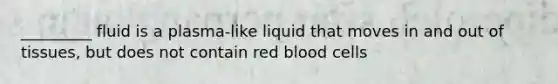 _________ fluid is a plasma-like liquid that moves in and out of tissues, but does not contain red blood cells