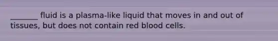 _______ fluid is a plasma-like liquid that moves in and out of tissues, but does not contain red blood cells.