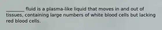 ________ fluid is a plasma-like liquid that moves in and out of tissues, containing large numbers of white blood cells but lacking red blood cells.