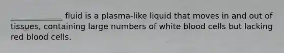 _____________ fluid is a plasma-like liquid that moves in and out of tissues, containing large numbers of white blood cells but lacking red blood cells.