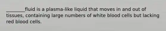 ________fluid is a plasma-like liquid that moves in and out of tissues, containing large numbers of white blood cells but lacking red blood cells.