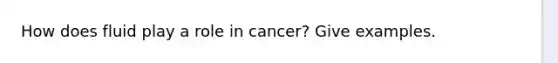 How does fluid play a role in cancer? Give examples.