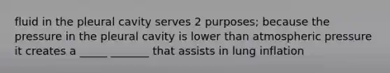 fluid in the pleural cavity serves 2 purposes; because the pressure in the pleural cavity is lower than atmospheric pressure it creates a _____ _______ that assists in lung inflation