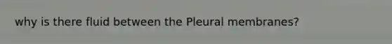 why is there fluid between the Pleural membranes?