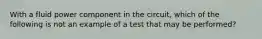 With a fluid power component in the circuit, which of the following is not an example of a test that may be performed?