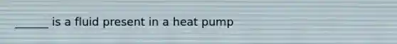 ______ is a fluid present in a heat pump