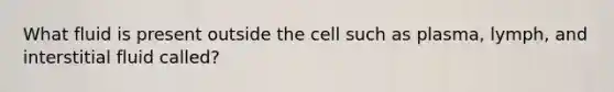 What fluid is present outside the cell such as plasma, lymph, and interstitial fluid called?