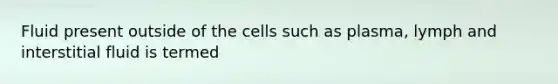 Fluid present outside of the cells such as plasma, lymph and interstitial fluid is termed