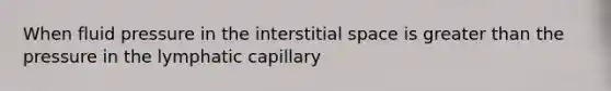 When fluid pressure in the interstitial space is greater than the pressure in the lymphatic capillary