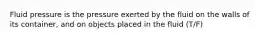 Fluid pressure is the pressure exerted by the fluid on the walls of its container, and on objects placed in the fluid (T/F)