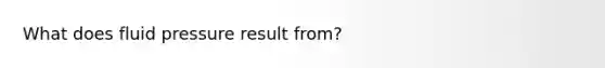 What does fluid pressure result from?