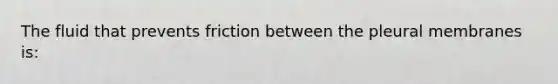 The fluid that prevents friction between the pleural membranes is: