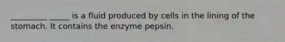 _________ _____ is a fluid produced by cells in the lining of the stomach. It contains the enzyme pepsin.