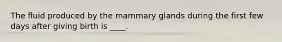 The fluid produced by the mammary glands during the first few days after giving birth is ____.