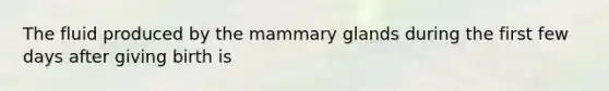 The fluid produced by the mammary glands during the first few days after giving birth is