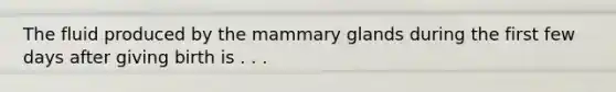 The fluid produced by the mammary glands during the first few days after giving birth is . . .