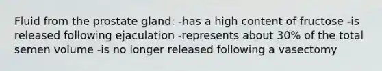 Fluid from the prostate gland: -has a high content of fructose -is released following ejaculation -represents about 30% of the total semen volume -is no longer released following a vasectomy