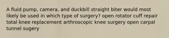 A fluid pump, camera, and duckbill straight biter would most likely be used in which type of surgery? open rotator cuff repair total knee replacement arthroscopic knee surgery open carpal tunnel sugery