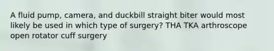 A fluid pump, camera, and duckbill straight biter would most likely be used in which type of surgery? THA TKA arthroscope open rotator cuff surgery