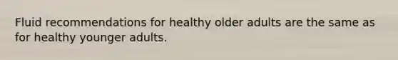 Fluid recommendations for healthy older adults are the same as for healthy younger adults.