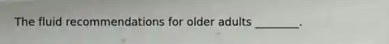 The fluid recommendations for older adults ________.