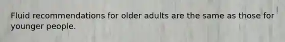 Fluid recommendations for older adults are the same as those for younger people.