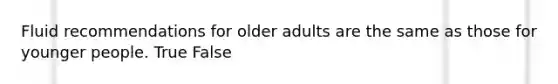 Fluid recommendations for older adults are the same as those for younger people. True False