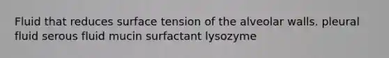 Fluid that reduces surface tension of the alveolar walls. pleural fluid serous fluid mucin surfactant lysozyme