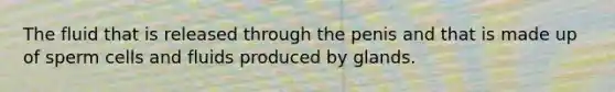 The fluid that is released through the penis and that is made up of sperm cells and fluids produced by glands.