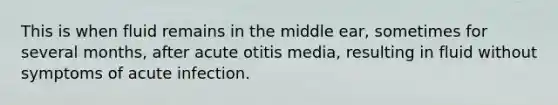 This is when fluid remains in the middle ear, sometimes for several months, after acute otitis media, resulting in fluid without symptoms of acute infection.