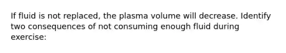 If fluid is not replaced, the plasma volume will decrease. Identify two consequences of not consuming enough fluid during exercise: