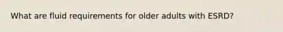 What are fluid requirements for older adults with ESRD?