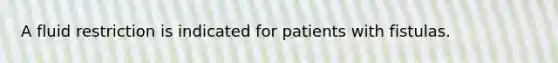 A fluid restriction is indicated for patients with fistulas.