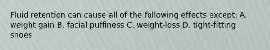Fluid retention can cause all of the following effects except: A. weight gain B. facial puffiness C. weight-loss D. tight-fitting shoes
