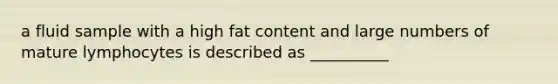 a fluid sample with a high fat content and large numbers of mature lymphocytes is described as __________
