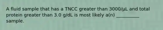 A fluid sample that has a TNCC greater than 3000/µL and total protein greater than 3.0 g/dL is most likely a(n) __________ sample.