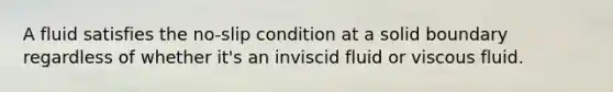 A fluid satisfies the no-slip condition at a solid boundary regardless of whether it's an inviscid fluid or viscous fluid.