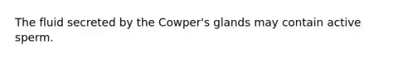 The fluid secreted by the Cowper's glands may contain active sperm.