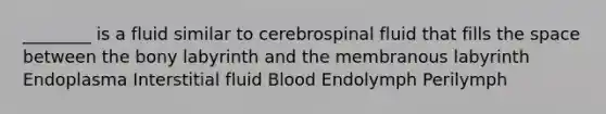 ________ is a fluid similar to cerebrospinal fluid that fills the space between the bony labyrinth and the membranous labyrinth Endoplasma Interstitial fluid Blood Endolymph Perilymph