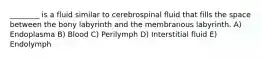 ________ is a fluid similar to cerebrospinal fluid that fills the space between the bony labyrinth and the membranous labyrinth. A) Endoplasma B) Blood C) Perilymph D) Interstitial fluid E) Endolymph