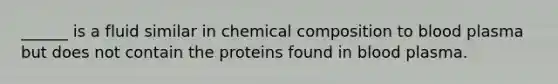 ______ is a fluid similar in chemical composition to blood plasma but does not contain the proteins found in blood plasma.