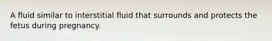 A fluid similar to interstitial fluid that surrounds and protects the fetus during pregnancy.