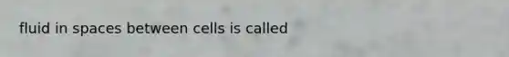 fluid in spaces between cells is called