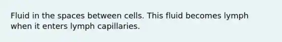 Fluid in the spaces between cells. This fluid becomes lymph when it enters lymph capillaries.