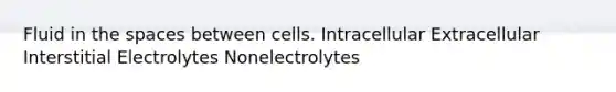 Fluid in <a href='https://www.questionai.com/knowledge/k0Lyloclid-the-space' class='anchor-knowledge'>the space</a>s between cells. Intracellular Extracellular Interstitial Electrolytes Nonelectrolytes