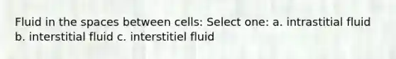 Fluid in the spaces between cells: Select one: a. intrastitial fluid b. interstitial fluid c. interstitiel fluid