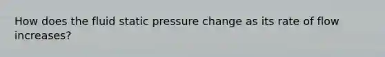 How does the fluid static pressure change as its rate of flow increases?