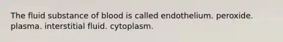 The fluid substance of blood is called endothelium. peroxide. plasma. interstitial fluid. cytoplasm.