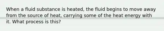 When a fluid substance is heated, the fluid begins to move away from the source of heat, carrying some of the heat energy with it. What process is this?