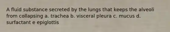 A fluid substance secreted by the lungs that keeps the alveoli from collapsing a. trachea b. visceral pleura c. mucus d. surfactant e epiglottis